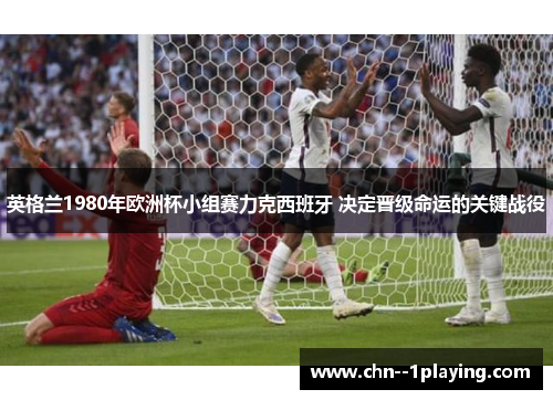 英格兰1980年欧洲杯小组赛力克西班牙 决定晋级命运的关键战役 英格兰1980年欧洲杯小组赛力克西班牙 决定晋级命运的关键战役