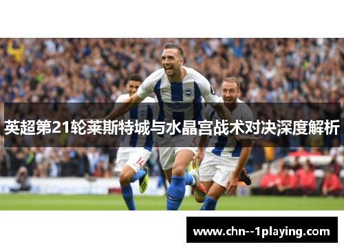 英超第21轮莱斯特城与水晶宫战术对决深度解析 英超第21轮莱斯特城与水晶宫战术对决深度解析