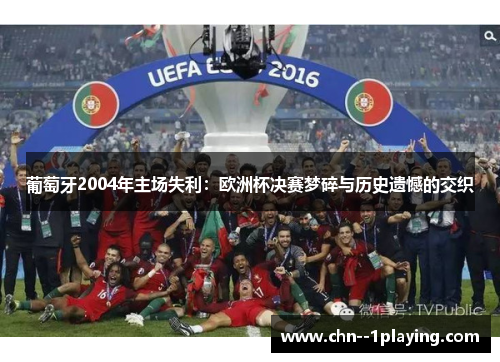 葡萄牙2004年主场失利：欧洲杯决赛梦碎与历史遗憾的交织