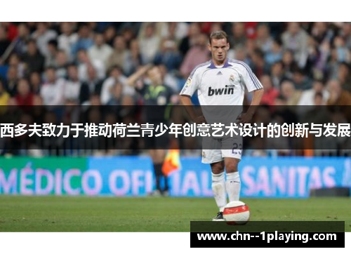 西多夫致力于推动荷兰青少年创意艺术设计的创新与发展 西多夫致力于推动荷兰青少年创意艺术设计的创新与发展