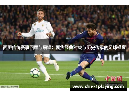 西甲传统赛事回顾与展望：聚焦经典对决与历史传承的足球盛宴