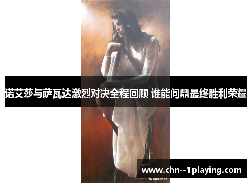 诺艾莎与萨瓦达激烈对决全程回顾 谁能问鼎最终胜利荣耀 诺艾莎与萨瓦达激烈对决全程回顾 谁能问鼎最终胜利荣耀