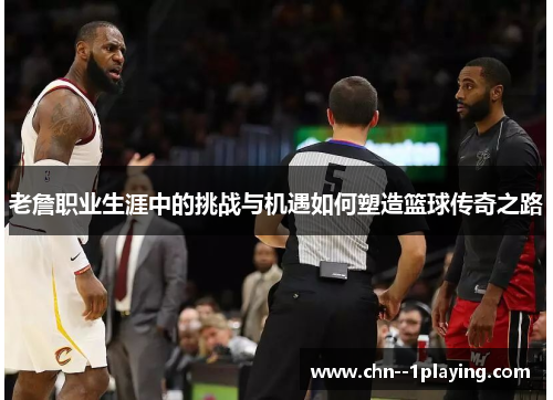 老詹职业生涯中的挑战与机遇如何塑造篮球传奇之路 老詹职业生涯中的挑战与机遇如何塑造篮球传奇之路