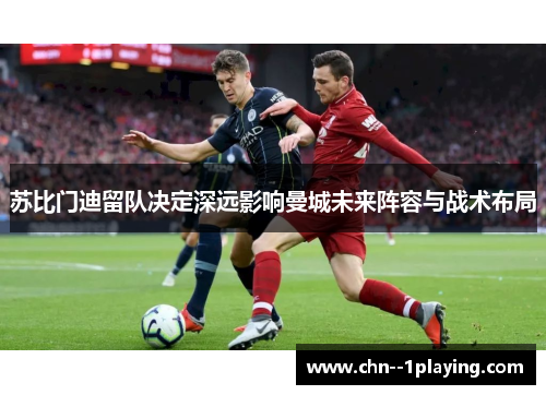 苏比门迪留队决定深远影响曼城未来阵容与战术布局