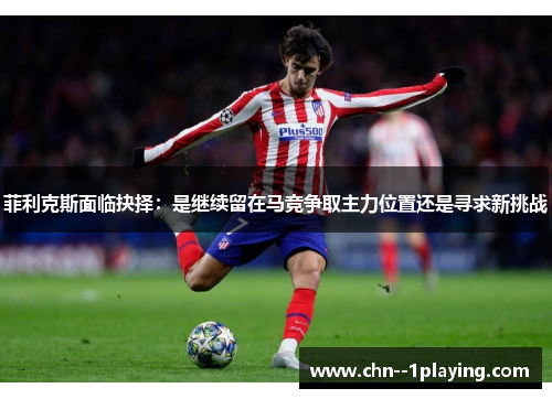 菲利克斯面临抉择：是继续留在马竞争取主力位置还是寻求新挑战