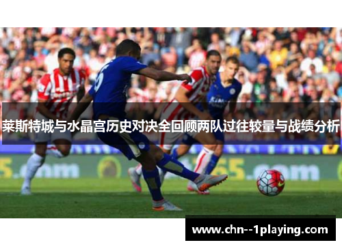 莱斯特城与水晶宫历史对决全回顾两队过往较量与战绩分析 莱斯特城与水晶宫历史对决全回顾两队过往较量与战绩分析