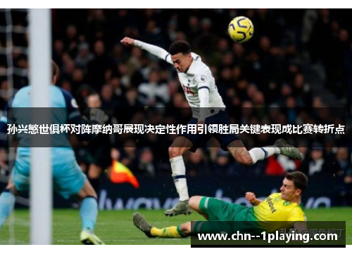 孙兴慜世俱杯对阵摩纳哥展现决定性作用引领胜局关键表现成比赛转折点