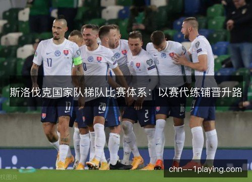 斯洛伐克国家队梯队比赛体系：以赛代练铺晋升路